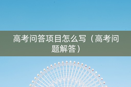 高考问答项目怎么写（高考问题解答）