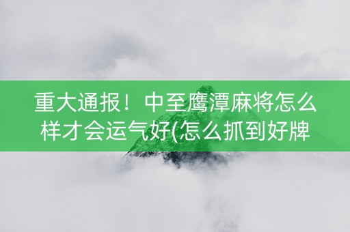 重大通报！中至鹰潭麻将怎么样才会运气好(怎么抓到好牌)