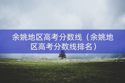余姚地区高考分数线（余姚地区高考分数线排名）
