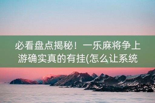 必看盘点揭秘！一乐麻将争上游确实真的有挂(怎么让系统给你发好牌)