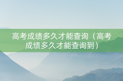 高考成绩多久才能查询（高考成绩多久才能查询到）