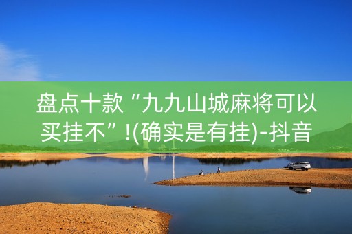 盘点十款“九九山城麻将可以买挂不”!(确实是有挂)-抖音