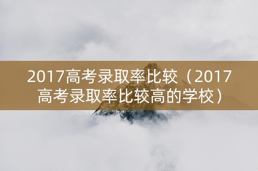 2017高考录取率比较（2017高考录取率比较高的学校）