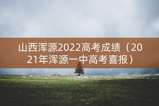 山西浑源2022高考成绩（2021年浑源一中高考喜报）