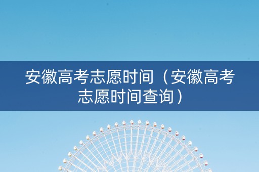 安徽高考志愿时间（安徽高考志愿时间查询）