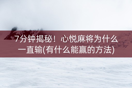7分钟揭秘！心悦麻将为什么一直输(有什么能赢的方法)