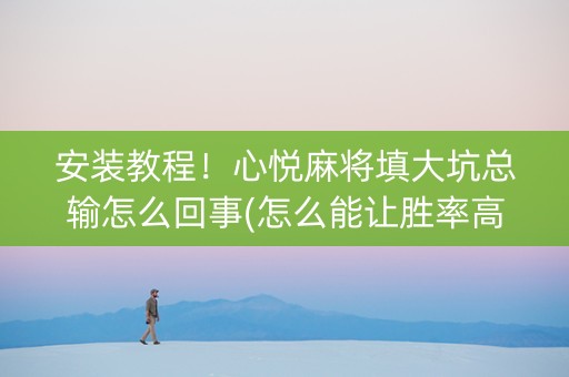 安装教程！心悦麻将填大坑总输怎么回事(怎么能让胜率高)