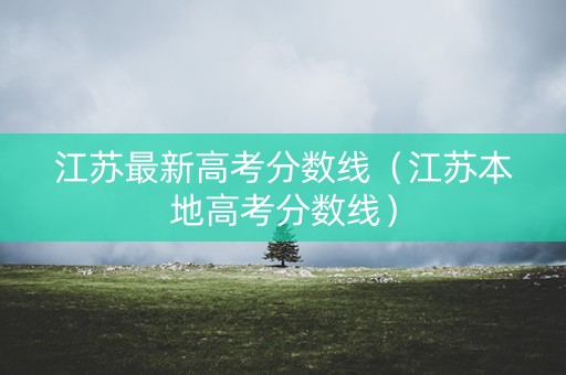 江苏最新高考分数线（江苏本地高考分数线）