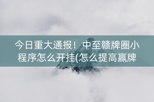 今日重大通报！中至赣牌圈小程序怎么开挂(怎么提高赢牌率)