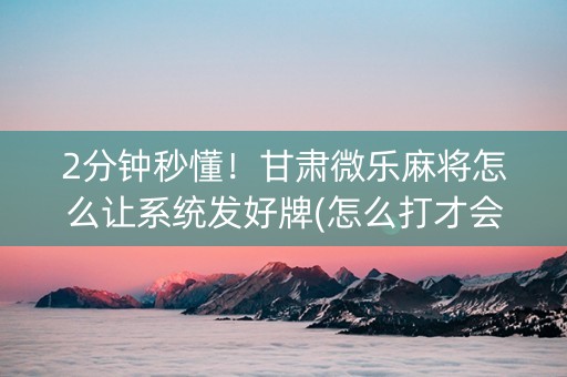 2分钟秒懂！甘肃微乐麻将怎么让系统发好牌(怎么打才会赢)