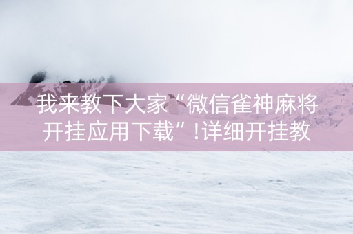 我来教下大家“微信雀神麻将开挂应用下载”!详细开挂教程-抖音