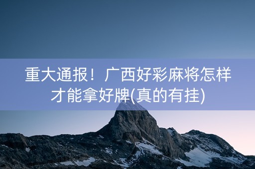 重大通报！广西好彩麻将怎样才能拿好牌(真的有挂)