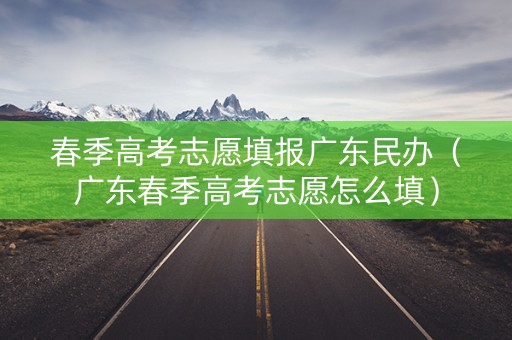 春季高考志愿填报广东民办（广东春季高考志愿怎么填）