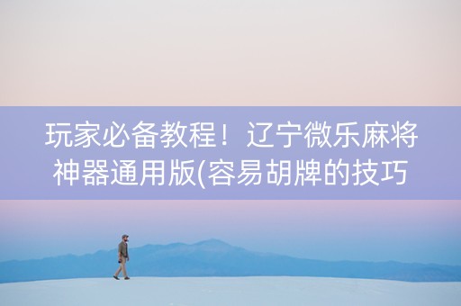 玩家必备教程！辽宁微乐麻将神器通用版(容易胡牌的技巧)