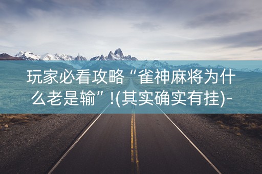 玩家必看攻略“雀神麻将为什么老是输”!(其实确实有挂)-抖音