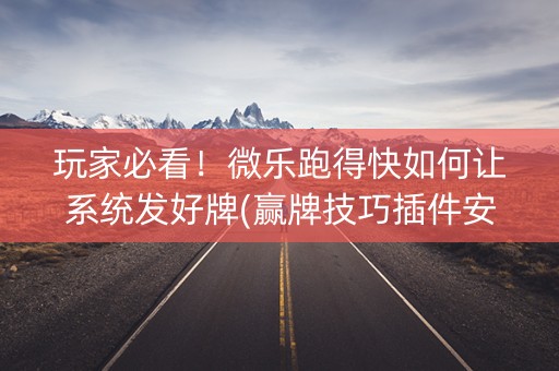 玩家必看！微乐跑得快如何让系统发好牌(赢牌技巧插件安装)