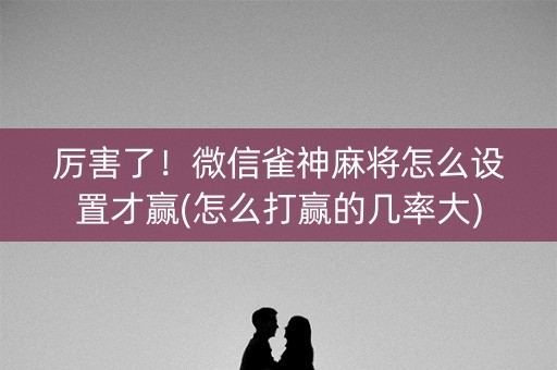 厉害了！微信雀神麻将怎么设置才赢(怎么打赢的几率大)