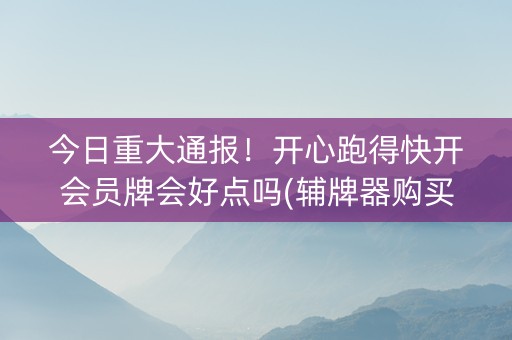 今日重大通报！开心跑得快开会员牌会好点吗(辅牌器购买)