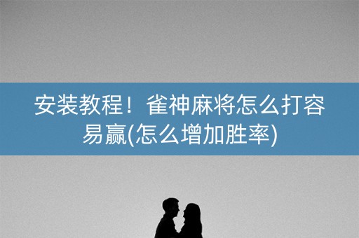 安装教程！雀神麻将怎么打容易赢(怎么增加胜率)