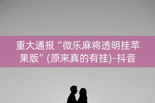 重大通报“微乐麻将透明挂苹果版”(原来真的有挂)-抖音