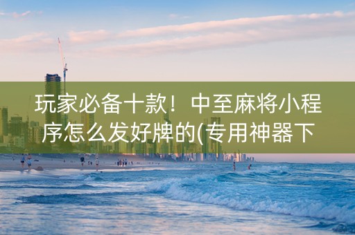 玩家必备十款！中至麻将小程序怎么发好牌的(专用神器下载)