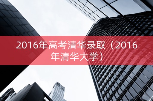 2016年高考清华录取（2016年清华大学）