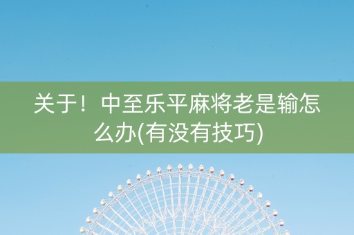 关于！中至乐平麻将老是输怎么办(有没有技巧)
