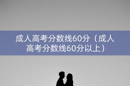 成人高考分数线60分（成人高考分数线60分以上）