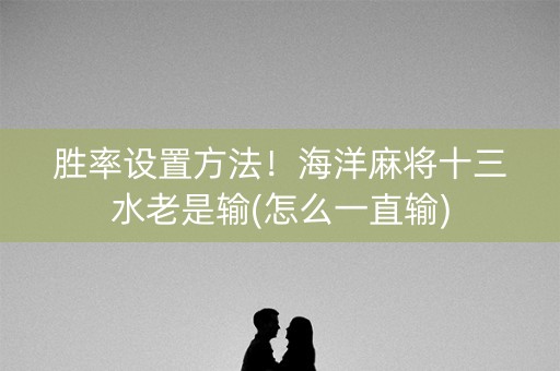 胜率设置方法！海洋麻将十三水老是输(怎么一直输)