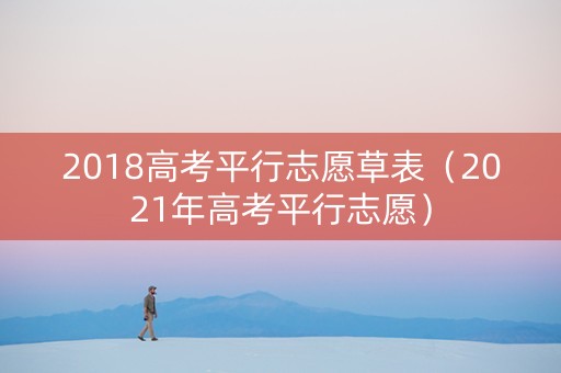 2018高考平行志愿草表（2021年高考平行志愿）