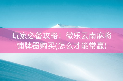 玩家必备攻略！微乐云南麻将铺牌器购买(怎么才能常赢)