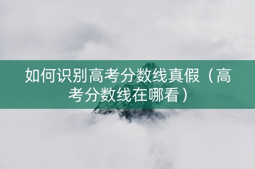 如何识别高考分数线真假（高考分数线在哪看）