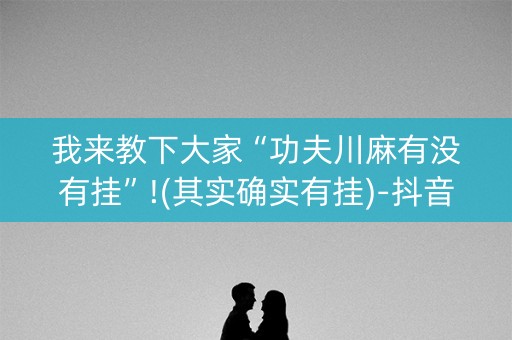 我来教下大家“功夫川麻有没有挂”!(其实确实有挂)-抖音
