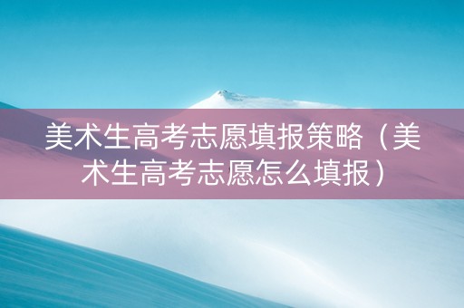 美术生高考志愿填报策略（美术生高考志愿怎么填报）