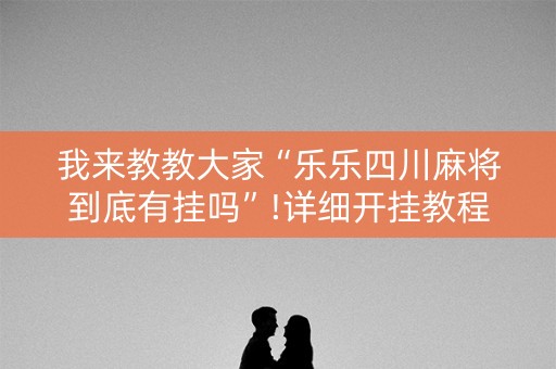 我来教教大家“乐乐四川麻将到底有挂吗”!详细开挂教程-抖音