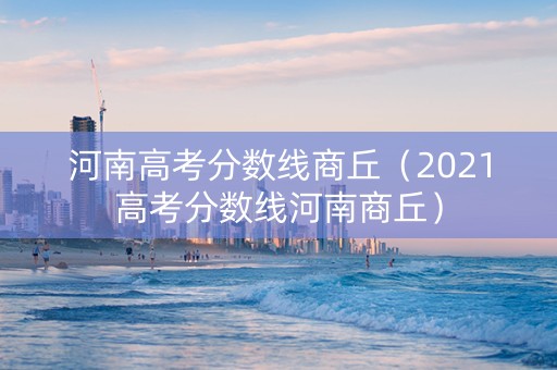 河南高考分数线商丘（2021高考分数线河南商丘）
