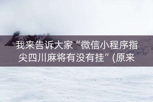 我来告诉大家“微信小程序指尖四川麻将有没有挂”(原来真的有挂)-抖音