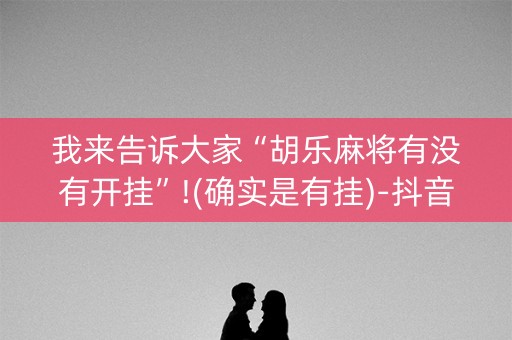 我来告诉大家“胡乐麻将有没有开挂”!(确实是有挂)-抖音