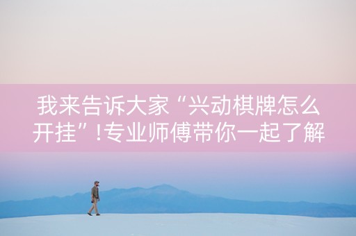 我来告诉大家“兴动棋牌怎么开挂”!专业师傅带你一起了解（详细教程）-抖音