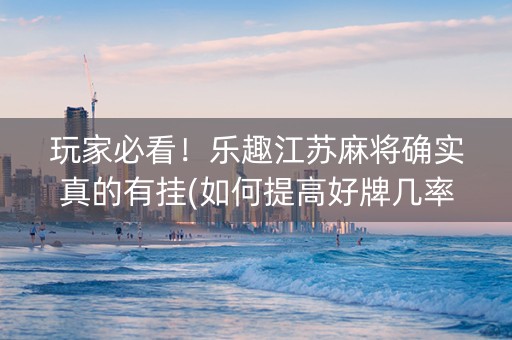 玩家必看！乐趣江苏麻将确实真的有挂(如何提高好牌几率)