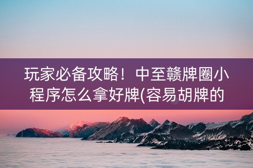 玩家必备攻略！中至赣牌圈小程序怎么拿好牌(容易胡牌的技巧)