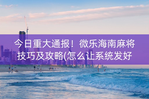 今日重大通报！微乐海南麻将技巧及攻略(怎么让系统发好牌)