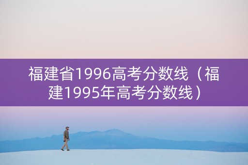 福建省1996高考分数线（福建1995年高考分数线）