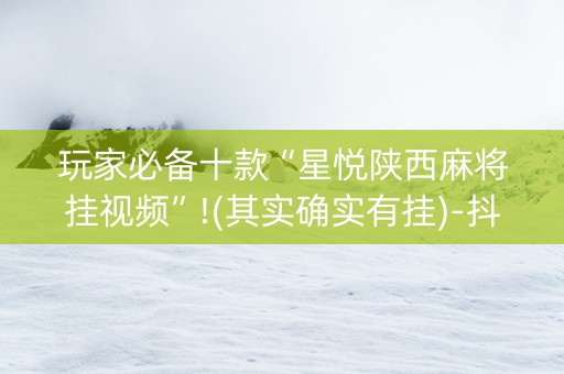 玩家必备十款“星悦陕西麻将挂视频”!(其实确实有挂)-抖音