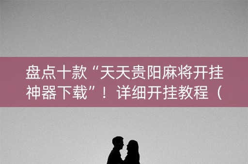 盘点十款“天天贵阳麻将开挂神器下载”！详细开挂教程（确实真的有挂)-抖音