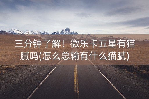 三分钟了解！微乐卡五星有猫腻吗(怎么总输有什么猫腻)