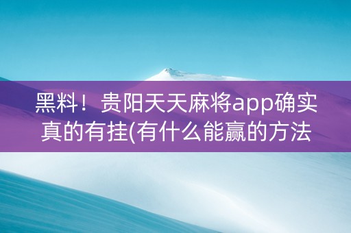 黑料！贵阳天天麻将app确实真的有挂(有什么能赢的方法)