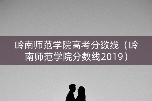 岭南师范学院高考分数线（岭南师范学院分数线2019）