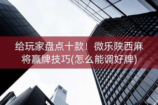 给玩家盘点十款！微乐陕西麻将赢牌技巧(怎么能调好牌)