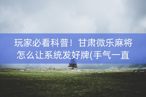 玩家必看科普！甘肃微乐麻将怎么让系统发好牌(手气一直很差)